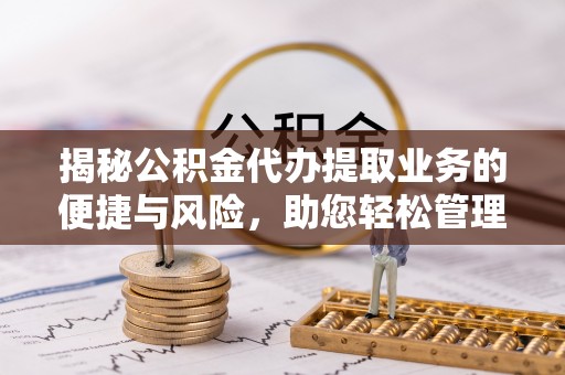 中和揭秘公积金代办提取业务的便捷与风险，助您轻松管理个人财务
