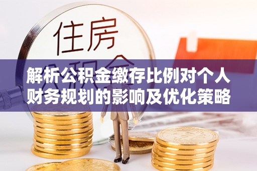中和解析公积金缴存比例对个人财务规划的影响及优化策略