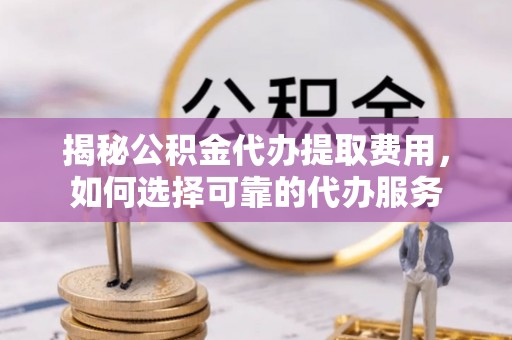中和揭秘公积金代办提取费用，如何选择可靠的代办服务