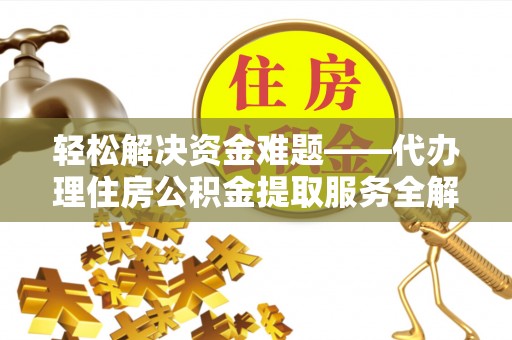 中和轻松解决资金难题——代办理住房公积金提取服务全解析