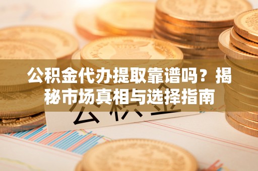 中和公积金代办提取靠谱吗？揭秘市场真相与选择指南