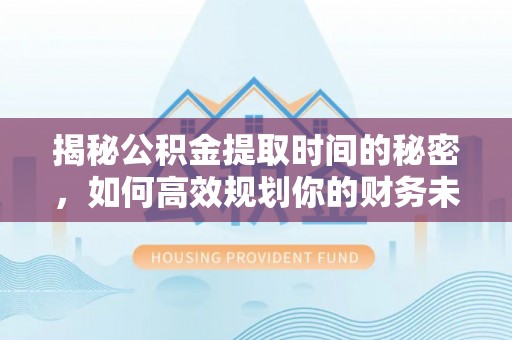 中和揭秘公积金提取时间的秘密，如何高效规划你的财务未来