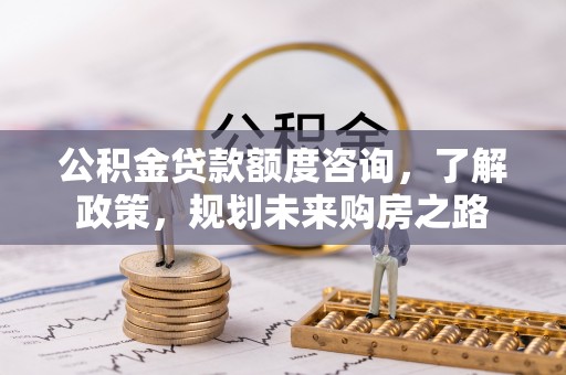 中和公积金贷款额度咨询，了解政策，规划未来购房之路