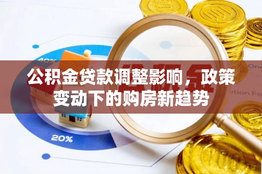 中和公积金贷款调整影响，政策变动下的购房新趋势