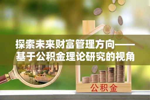 中和探索未来财富管理方向——基于公积金理论研究的视角