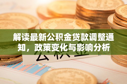 中和解读最新公积金贷款调整通知，政策变化与影响分析