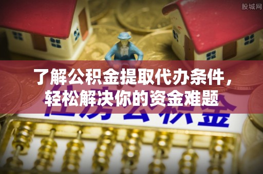 中和了解公积金提取代办条件，轻松解决你的资金难题
