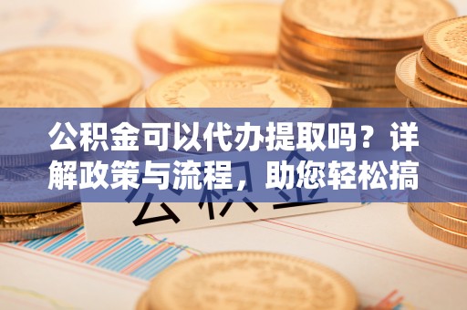 中和公积金可以代办提取吗？详解政策与流程，助您轻松搞定！