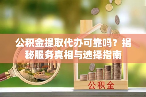 中和公积金提取代办可靠吗？揭秘服务真相与选择指南