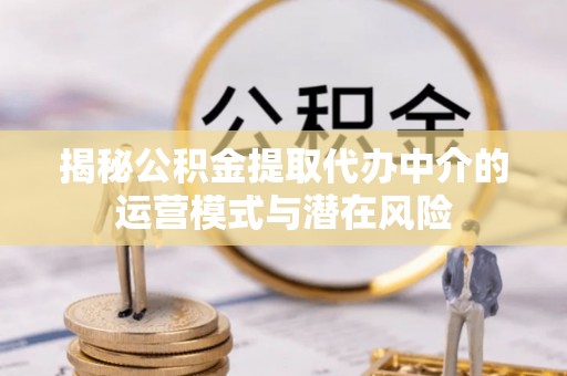 中和揭秘公积金提取代办中介的运营模式与潜在风险