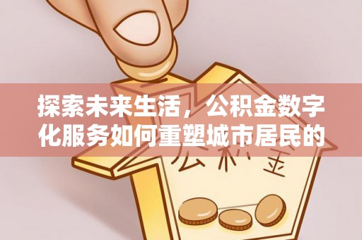 中和探索未来生活，公积金数字化服务如何重塑城市居民的便利体验