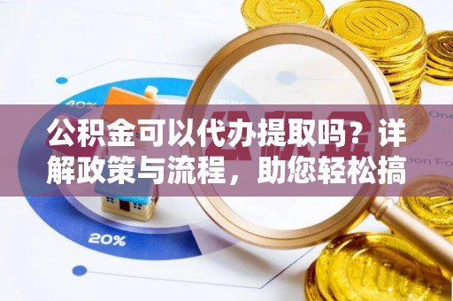 中和公积金可以代办提取吗？详解政策与流程，助您轻松搞定！