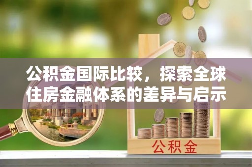 中和公积金国际比较，探索全球住房金融体系的差异与启示