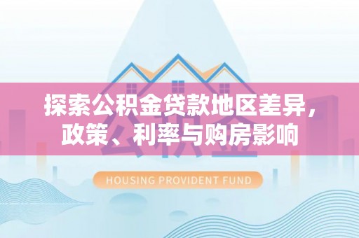 中和探索公积金贷款地区差异，政策、利率与购房影响