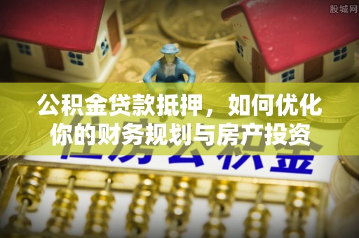 中和公积金贷款抵押，如何优化你的财务规划与房产投资