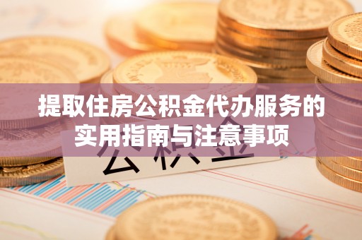 中和提取住房公积金代办服务的实用指南与注意事项