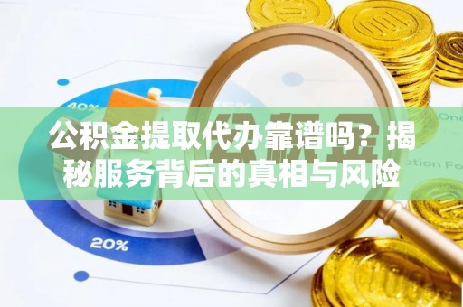 中和公积金提取代办靠谱吗？揭秘服务背后的真相与风险