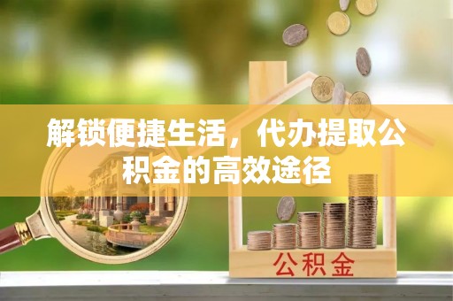 中和解锁便捷生活，代办提取公积金的高效途径