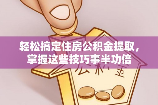 中和轻松搞定住房公积金提取，掌握这些技巧事半功倍