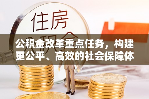 中和公积金改革重点任务，构建更公平、高效的社会保障体系