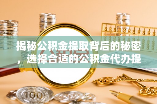 中和揭秘公积金提取背后的秘密，选择合适的公积金代办提取公司是关键