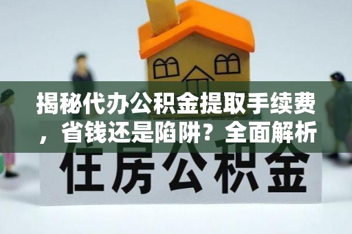 中和揭秘代办公积金提取手续费，省钱还是陷阱？全面解析与避坑指南