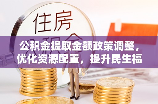 中和公积金提取金额政策调整，优化资源配置，提升民生福祉