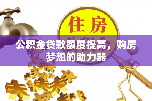 中和公积金贷款额度提高，购房梦想的助力器
