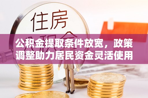 中和公积金提取条件放宽，政策调整助力居民资金灵活使用