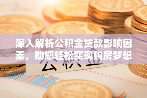 中和深入解析公积金贷款影响因素，助您轻松实现购房梦想