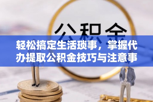 中和轻松搞定生活琐事，掌握代办提取公积金技巧与注意事项