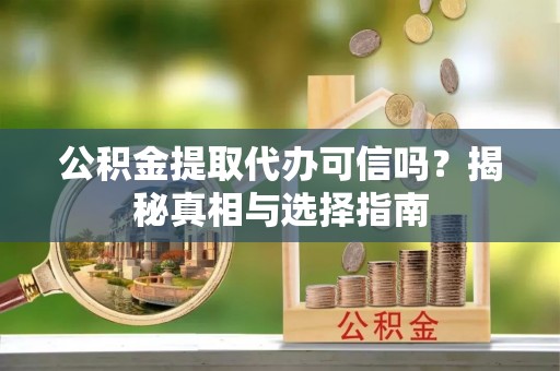 中和公积金提取代办可信吗？揭秘真相与选择指南