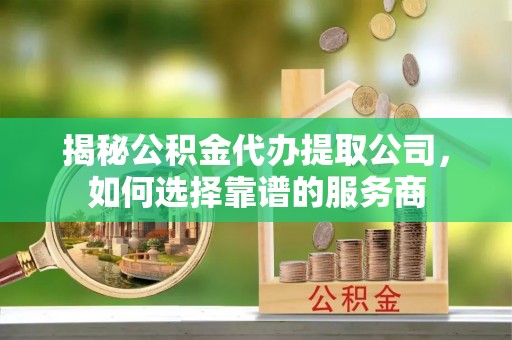 中和揭秘公积金代办提取公司，如何选择靠谱的服务商