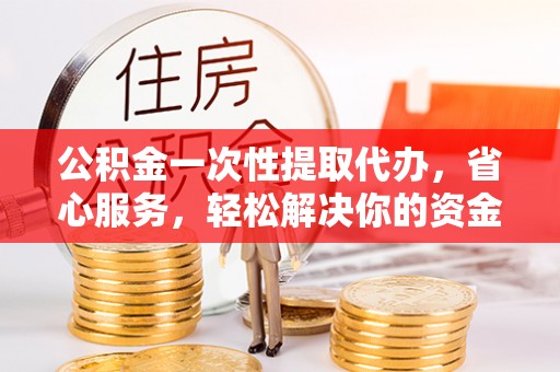 中和公积金一次性提取代办，省心服务，轻松解决你的资金需求