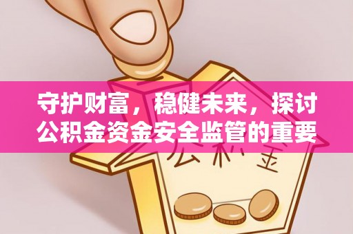 中和守护财富，稳健未来，探讨公积金资金安全监管的重要性与实践