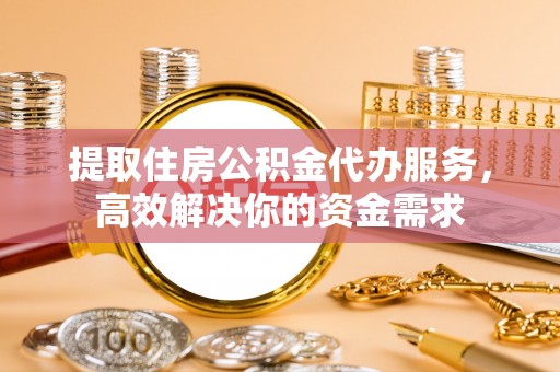 中和提取住房公积金代办服务，高效解决你的资金需求