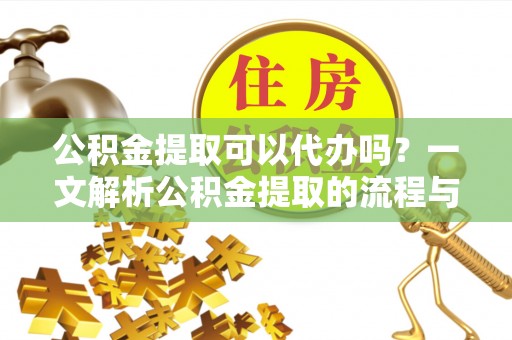中和公积金提取可以代办吗？一文解析公积金提取的流程与注意事项