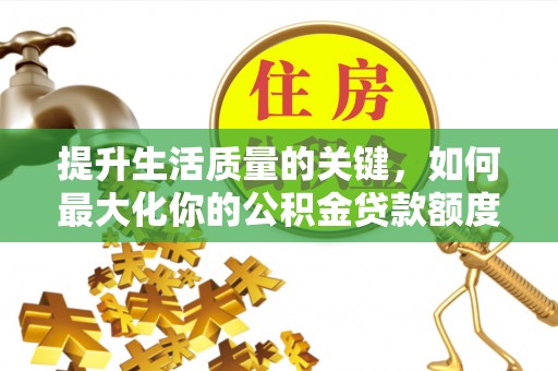 中和提升生活质量的关键，如何最大化你的公积金贷款额度