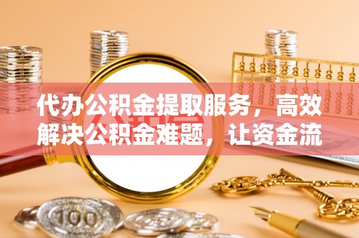 中和代办公积金提取服务，高效解决公积金难题，让资金流动更自由