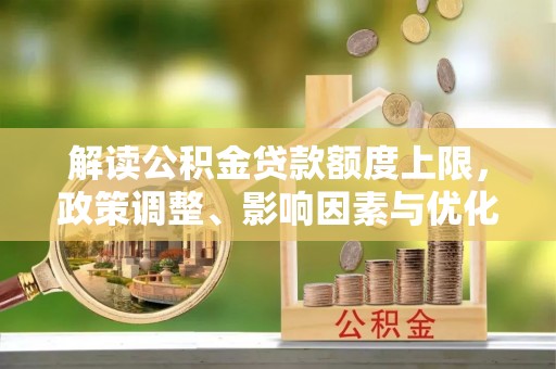 中和解读公积金贷款额度上限，政策调整、影响因素与优化策略