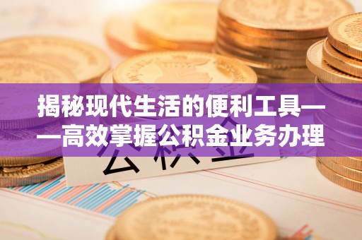 中和揭秘现代生活的便利工具——高效掌握公积金业务办理流程的关键步骤