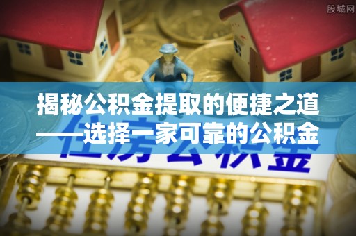 中和揭秘公积金提取的便捷之道——选择一家可靠的公积金提取代办公司