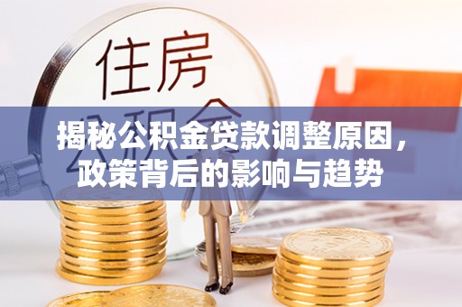 中和揭秘公积金贷款调整原因，政策背后的影响与趋势