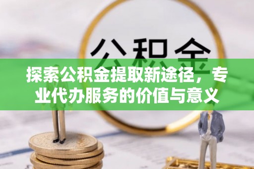 中和探索公积金提取新途径，专业代办服务的价值与意义