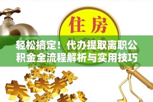 中和轻松搞定！代办提取离职公积金全流程解析与实用技巧