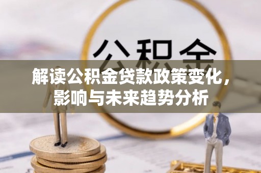 中和解读公积金贷款政策变化，影响与未来趋势分析