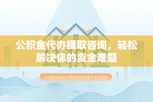 中和公积金代办提取咨询，轻松解决你的资金难题