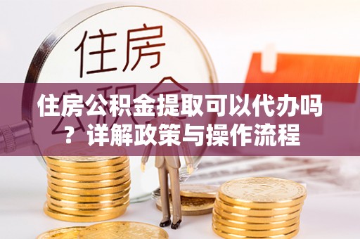 中和住房公积金提取可以代办吗？详解政策与操作流程