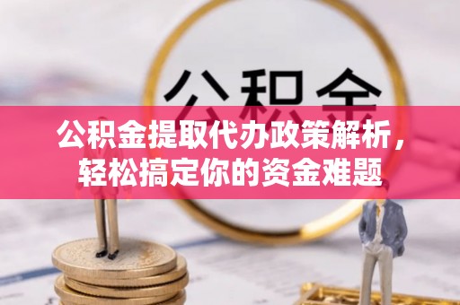 中和公积金提取代办政策解析，轻松搞定你的资金难题