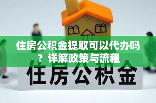 中和住房公积金提取可以代办吗？详解政策与流程
